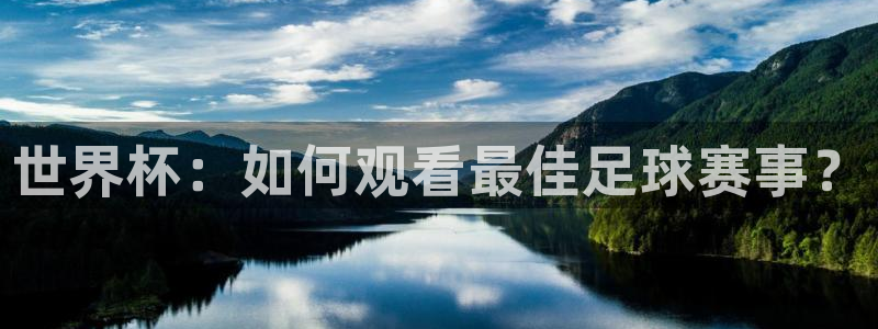 世界杯官网：世界杯：如何观看最佳足球赛事？