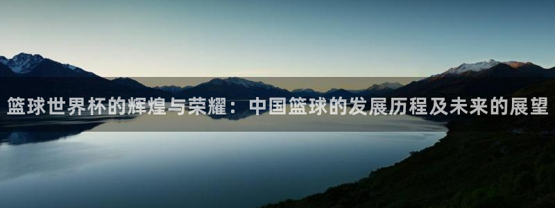 2026世界杯倒计时：篮球世界杯的辉煌与荣耀：中国篮球的发展历程及未来的展望